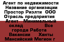 Агент по недвижимости › Название организации ­ Простор-Риэлти, ООО › Отрасль предприятия ­ Агент › Минимальный оклад ­ 140 000 - Все города Работа » Вакансии   . Ханты-Мансийский,Мегион г.